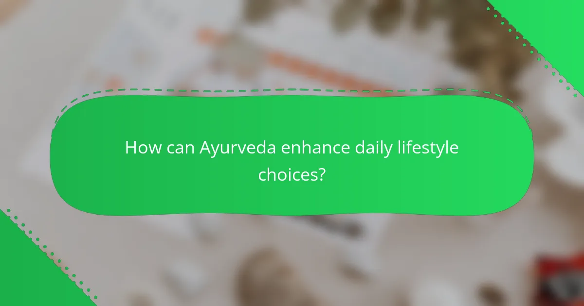 How can Ayurveda enhance daily lifestyle choices?