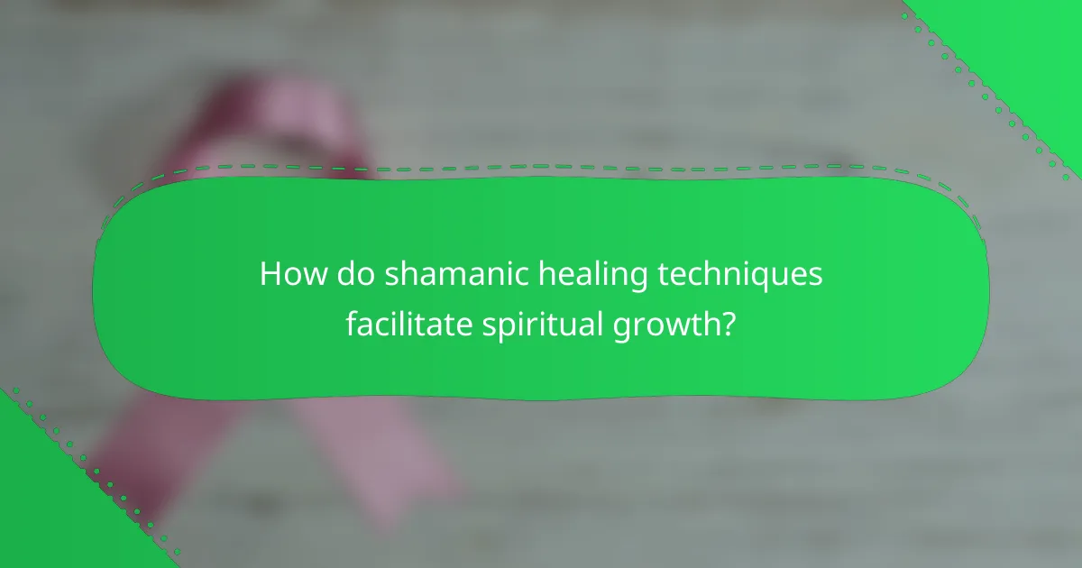 How do shamanic healing techniques facilitate spiritual growth?