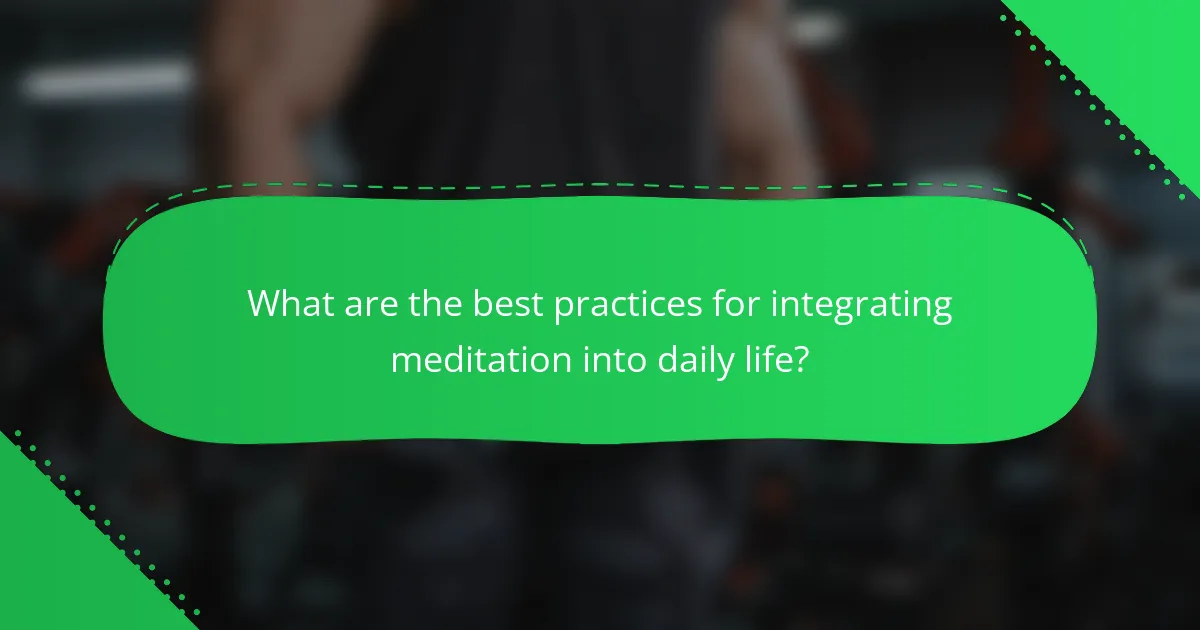 What are the best practices for integrating meditation into daily life?