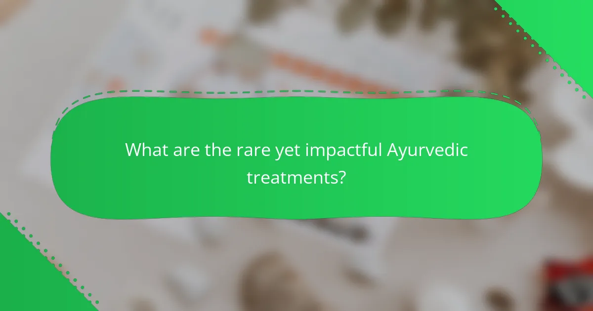 What are the rare yet impactful Ayurvedic treatments?