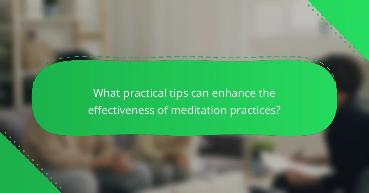 What practical tips can enhance the effectiveness of meditation practices?
